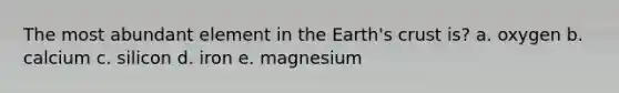 The most abundant element in the Earth's crust is? a. oxygen b. calcium c. silicon d. iron e. magnesium