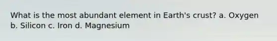 What is the most abundant element in Earth's crust? a. Oxygen b. Silicon c. Iron d. Magnesium