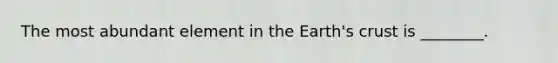 The most abundant element in the Earth's crust is ________.
