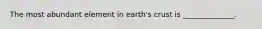 The most abundant element in earth's crust is ______________.