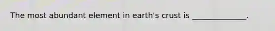 The most abundant element in earth's crust is ______________.