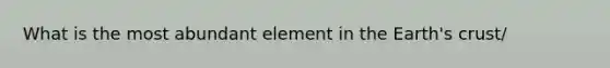 What is the most abundant element in the Earth's crust/