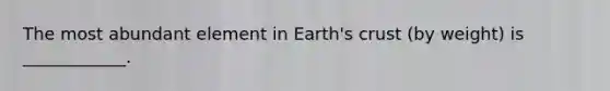 The most abundant element in Earth's crust (by weight) is ____________.