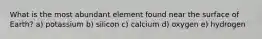 What is the most abundant element found near the surface of Earth? a) potassium b) silicon c) calcium d) oxygen e) hydrogen