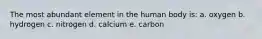 The most abundant element in the human body is: a. oxygen b. hydrogen c. nitrogen d. calcium e. carbon