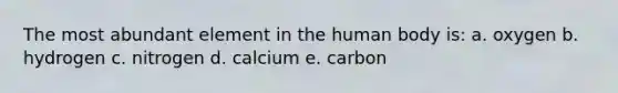 The most abundant element in the human body is: a. oxygen b. hydrogen c. nitrogen d. calcium e. carbon