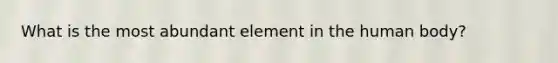 What is the most abundant element in the human body?