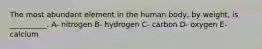 The most abundant element in the human body, by weight, is __________. A- nitrogen B- hydrogen C- carbon D- oxygen E- calcium