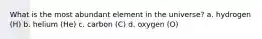 What is the most abundant element in the universe? a. hydrogen (H) b. helium (He) c. carbon (C) d. oxygen (O)