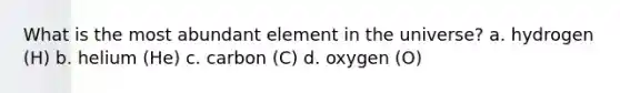 What is the most abundant element in the universe? a. hydrogen (H) b. helium (He) c. carbon (C) d. oxygen (O)