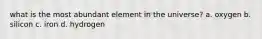 what is the most abundant element in the universe? a. oxygen b. silicon c. iron d. hydrogen