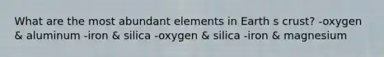 What are the most abundant elements in Earth s crust? -oxygen & aluminum -iron & silica -oxygen & silica -iron & magnesium