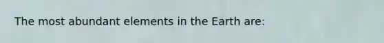 The most abundant elements in the Earth are: