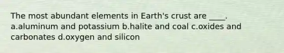 The most abundant elements in Earth's crust are ____. a.aluminum and potassium b.halite and coal c.oxides and carbonates d.oxygen and silicon