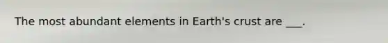 The most abundant elements in Earth's crust are ___.