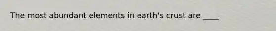 The most abundant elements in earth's crust are ____