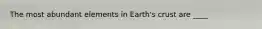 The most abundant elements in Earth's crust are ____