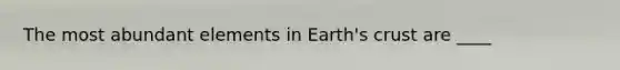 The most abundant elements in Earth's crust are ____