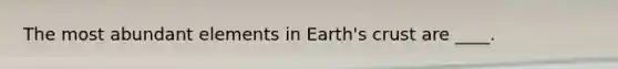 The most abundant elements in Earth's crust are ____.