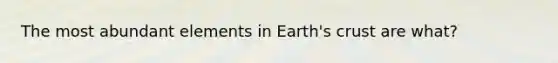 The most abundant elements in Earth's crust are what?