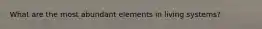 What are the most abundant elements in living systems?
