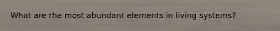 What are the most abundant elements in living systems?