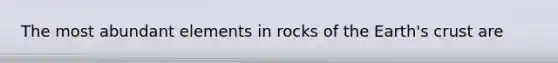 The most abundant elements in rocks of the Earth's crust are