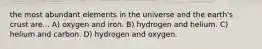 the most abundant elements in the universe and the earth's crust are... A) oxygen and iron. B) hydrogen and helium. C) helium and carbon. D) hydrogen and oxygen.