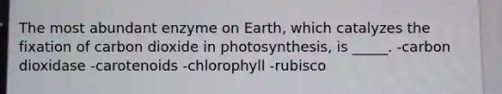 The most abundant enzyme on Earth, which catalyzes the fixation of carbon dioxide in photosynthesis, is _____. -carbon dioxidase -carotenoids -chlorophyll -rubisco