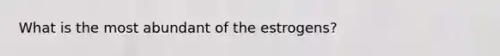 What is the most abundant of the estrogens?