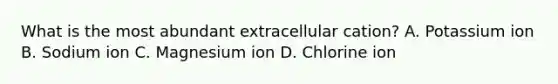 What is the most abundant extracellular cation? A. Potassium ion B. Sodium ion C. Magnesium ion D. Chlorine ion