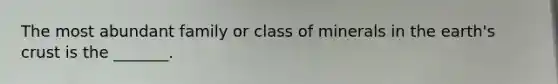 The most abundant family or class of minerals in the earth's crust is the _______.