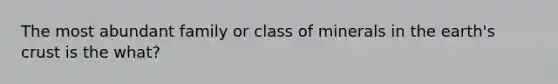 The most abundant family or class of minerals in the earth's crust is the what?