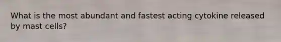 What is the most abundant and fastest acting cytokine released by mast cells?