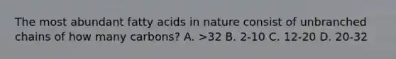 The most abundant fatty acids in nature consist of unbranched chains of how many carbons? A. >32 B. 2-10 C. 12-20 D. 20-32