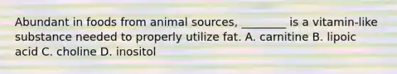 Abundant in foods from animal sources, ________ is a vitamin-like substance needed to properly utilize fat. A. carnitine B. lipoic acid C. choline D. inositol