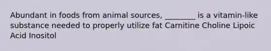 Abundant in foods from animal sources, ________ is a vitamin-like substance needed to properly utilize fat Carnitine Choline Lipoic Acid Inositol