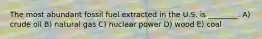 The most abundant fossil fuel extracted in the U.S. is ________. A) crude oil B) natural gas C) nuclear power D) wood E) coal