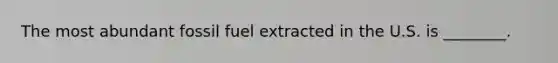 The most abundant fossil fuel extracted in the U.S. is ________.