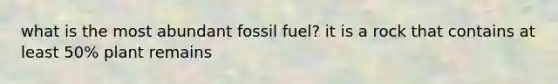 what is the most abundant fossil fuel? it is a rock that contains at least 50% plant remains