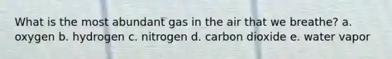 What is the most abundant gas in the air that we breathe? a. oxygen b. hydrogen c. nitrogen d. carbon dioxide e. water vapor