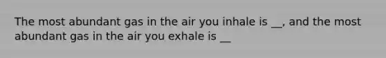 The most abundant gas in the air you inhale is __, and the most abundant gas in the air you exhale is __