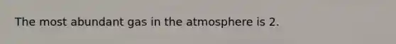 The most abundant gas in the atmosphere is 2.