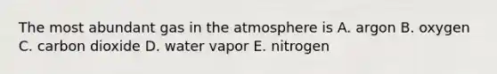 The most abundant gas in the atmosphere is A. argon B. oxygen C. carbon dioxide D. water vapor E. nitrogen