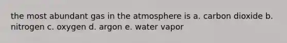 the most abundant gas in the atmosphere is a. carbon dioxide b. nitrogen c. oxygen d. argon e. water vapor