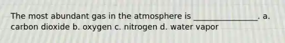 The most abundant gas in the atmosphere is ________________. a. carbon dioxide b. oxygen c. nitrogen d. water vapor