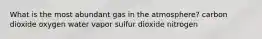 What is the most abundant gas in the atmosphere? carbon dioxide oxygen water vapor sulfur dioxide nitrogen