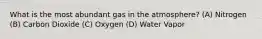 What is the most abundant gas in the atmosphere? (A) Nitrogen (B) Carbon Dioxide (C) Oxygen (D) Water Vapor