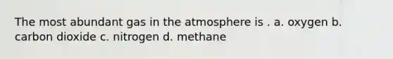 The most abundant gas in the atmosphere is . a. oxygen b. carbon dioxide c. nitrogen d. methane