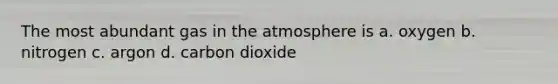 The most abundant gas in the atmosphere is a. oxygen b. nitrogen c. argon d. carbon dioxide